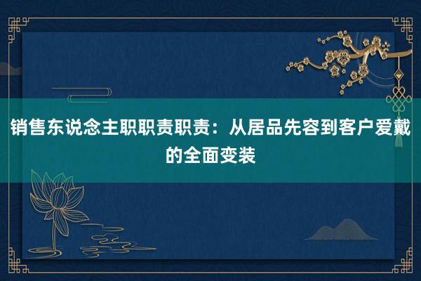 销售东说念主职职责职责：从居品先容到客户爱戴的全面变装